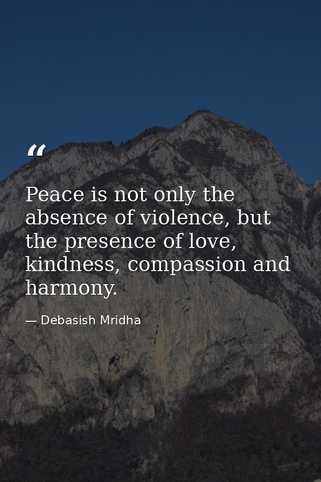 Peace is not only the absence of violence, but the presence of love, kindness, compassion and harmony. — Debasish Mridha