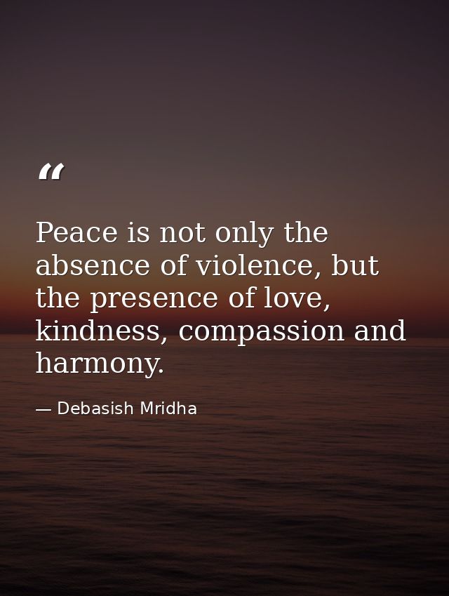 Peace is not only the absence of violence, but the presence of love, kindness, compassion and harmony. — Debasish Mridha