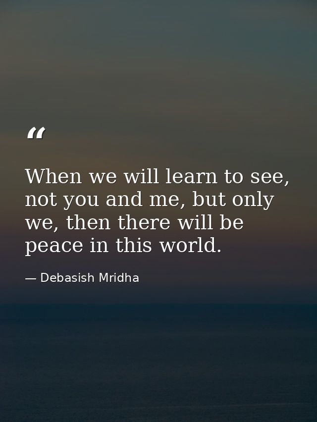 When we will learn to see, not you and me, but only we, then there will be peace in this world. — Debasish Mridha