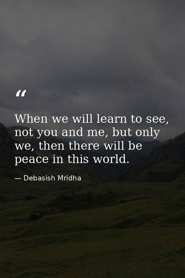 When we will learn to see, not you and me, but only we, then there will be peace in this world. — Debasish Mridha