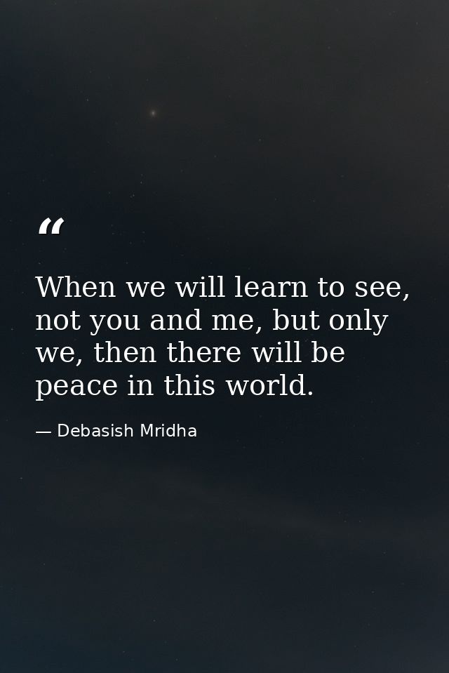 When we will learn to see, not you and me, but only we, then there will be peace in this world. — Debasish Mridha