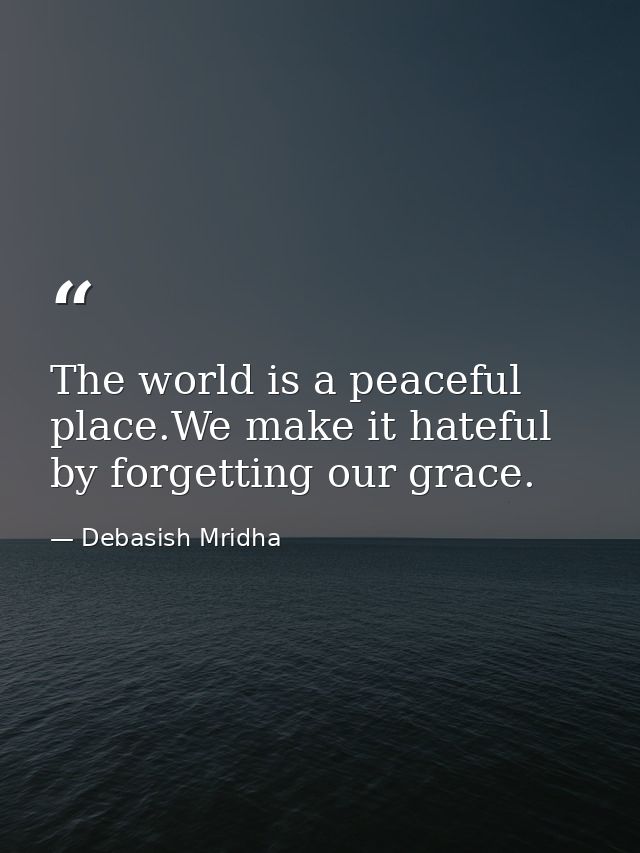 The world is a peaceful place.We make it hateful by forgetting our grace. — Debasish Mridha