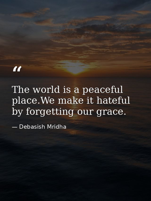 The world is a peaceful place.We make it hateful by forgetting our grace. — Debasish Mridha