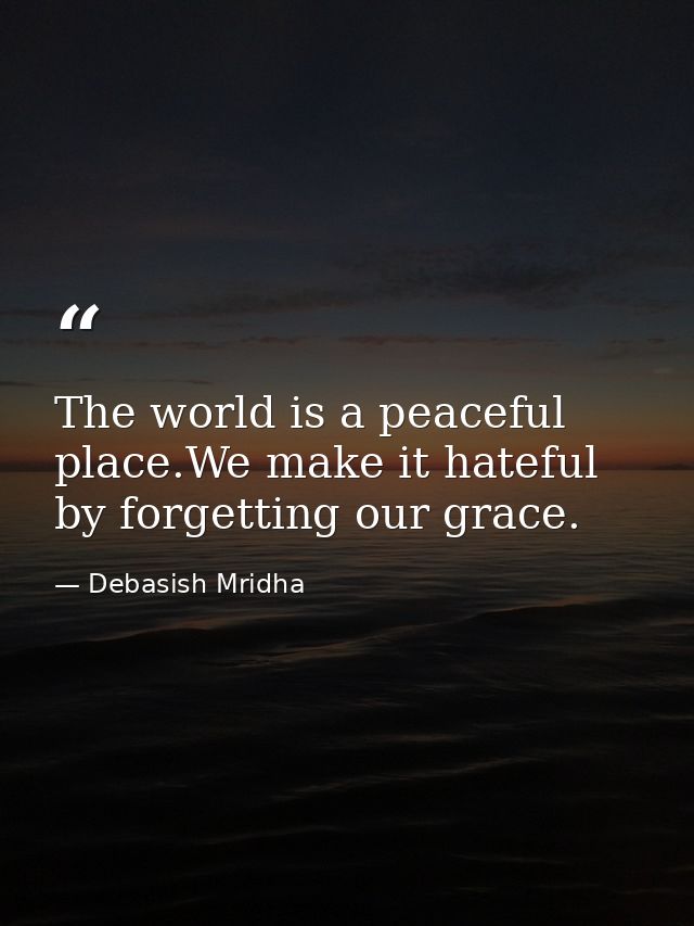 The world is a peaceful place.We make it hateful by forgetting our grace. — Debasish Mridha