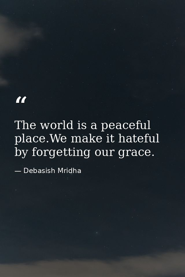The world is a peaceful place.We make it hateful by forgetting our grace. — Debasish Mridha