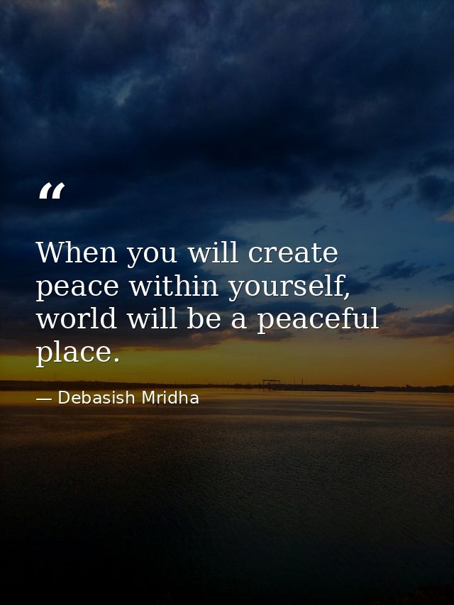 When you will create peace within yourself, world will be a peaceful place. — Debasish Mridha