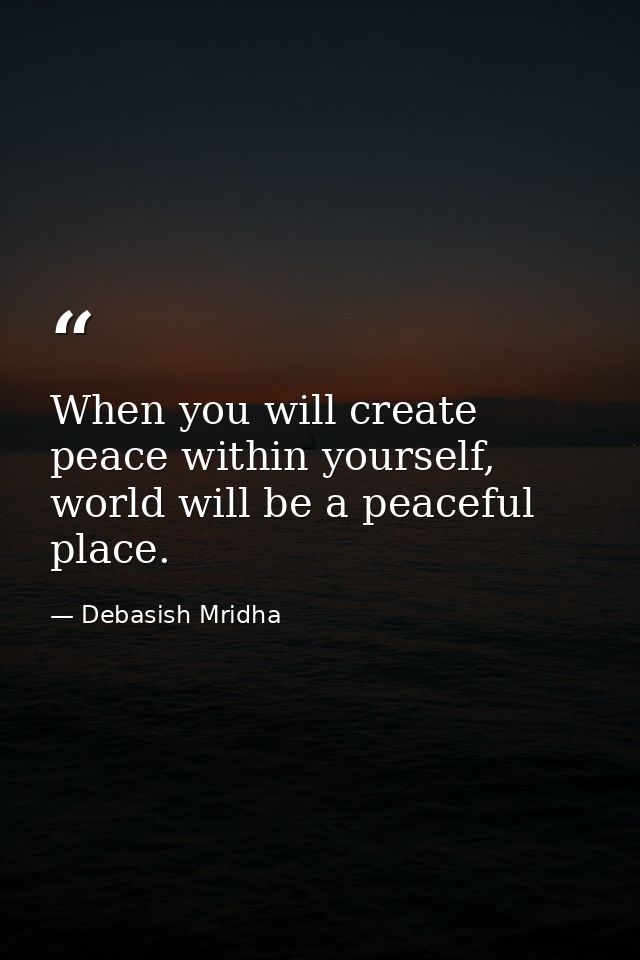 When you will create peace within yourself, world will be a peaceful place. — Debasish Mridha
