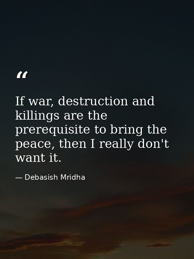 If war, destruction and killings are the prerequisite to bring the peace, then I really don't want it. — Debasish Mridha
