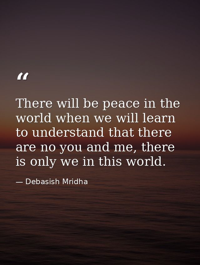 There will be peace in the world when we will learn to understand that there are no you and me, there is only we in this — Debasish Mridha