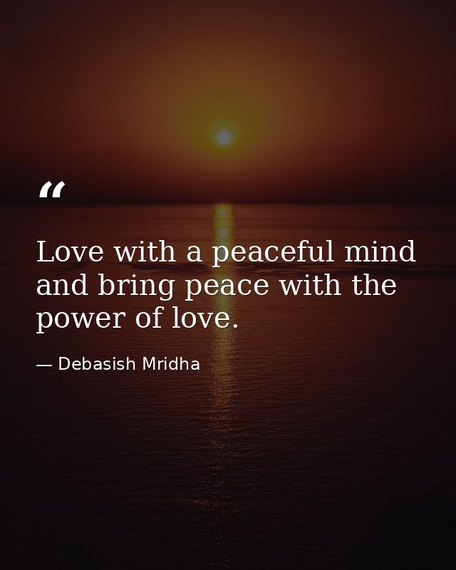 Love with a peaceful mind and bring peace with the power of love. — Debasish Mridha
