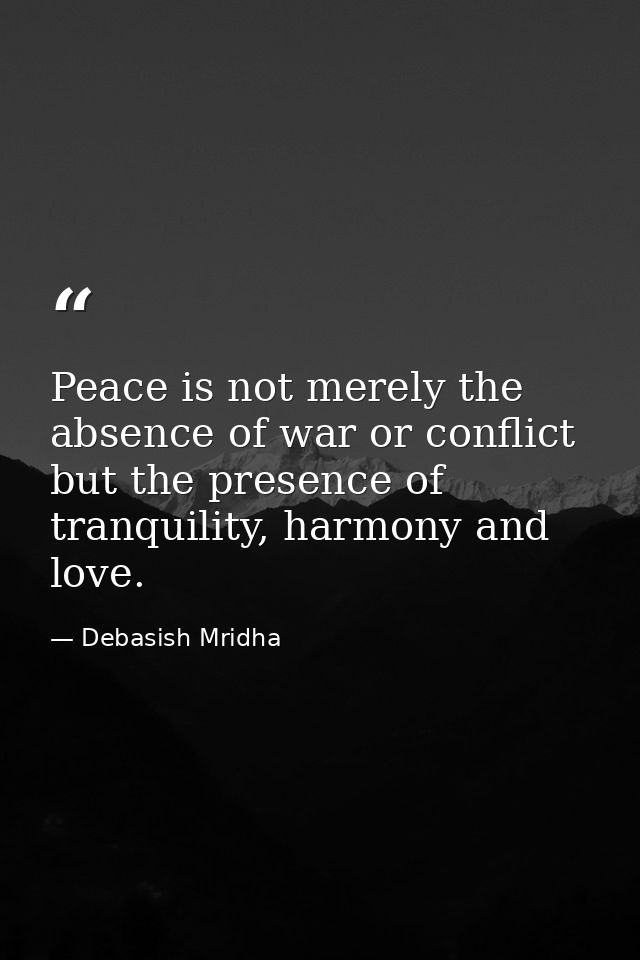 Peace is not merely the absence of war or conflict but the presence of tranquility, harmony and love. — Debasish Mridha