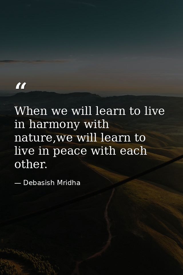 When we will learn to live in harmony with nature,we will learn to live in peace with each other. — Debasish Mridha