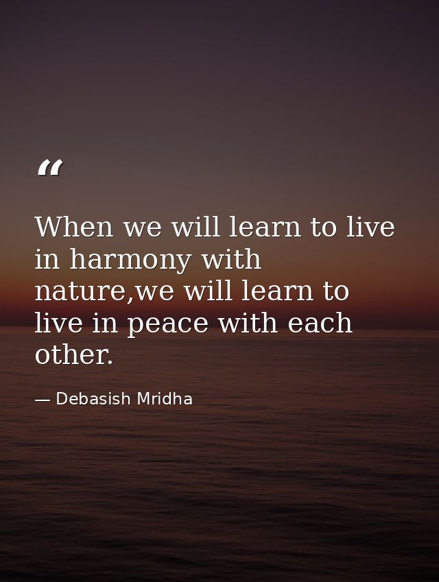 When we will learn to live in harmony with nature,we will learn to live in peace with each other. — Debasish Mridha