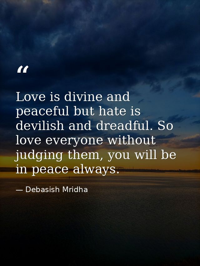 Love is divine and peaceful but hate is devilish and dreadful. So love everyone without judging them, you will be in pea — Debasish Mridha