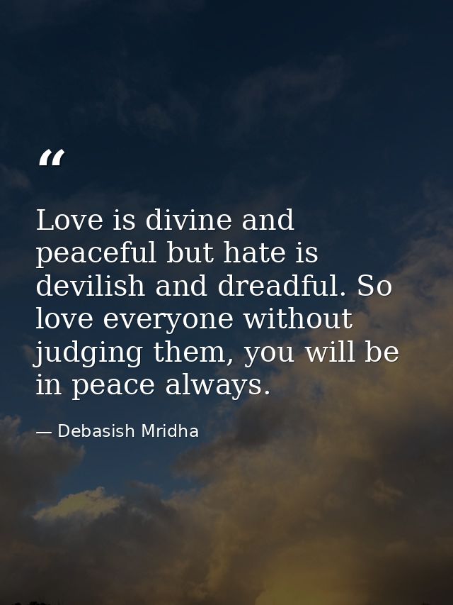 Love is divine and peaceful but hate is devilish and dreadful. So love everyone without judging them, you will be in pea — Debasish Mridha
