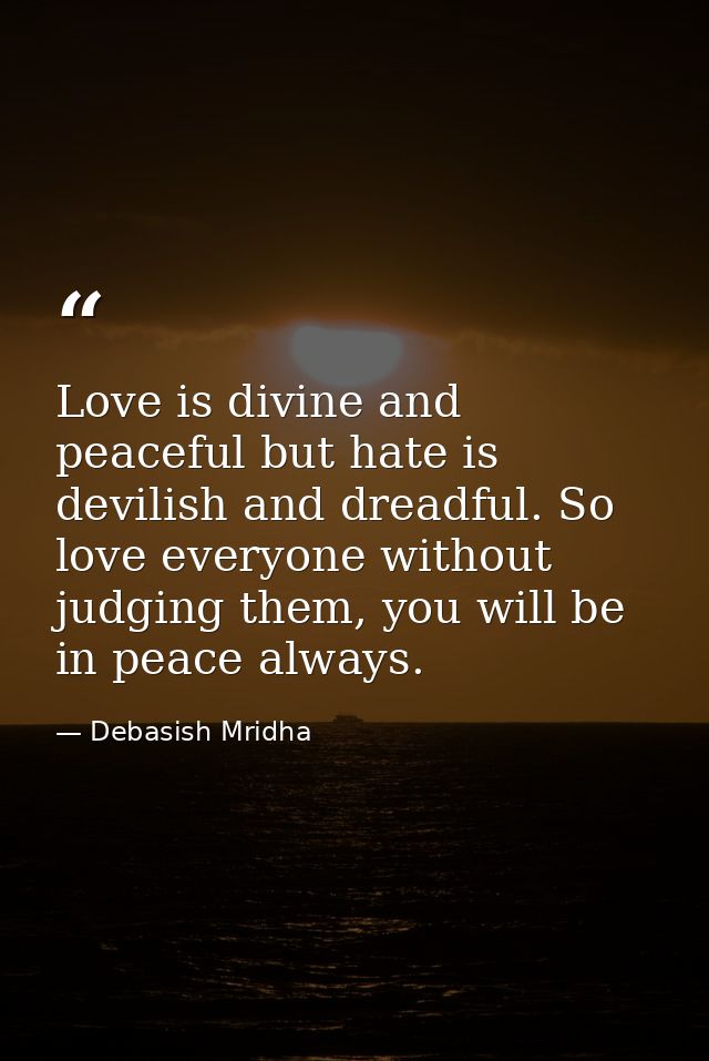 Love is divine and peaceful but hate is devilish and dreadful. So love everyone without judging them, you will be in pea — Debasish Mridha