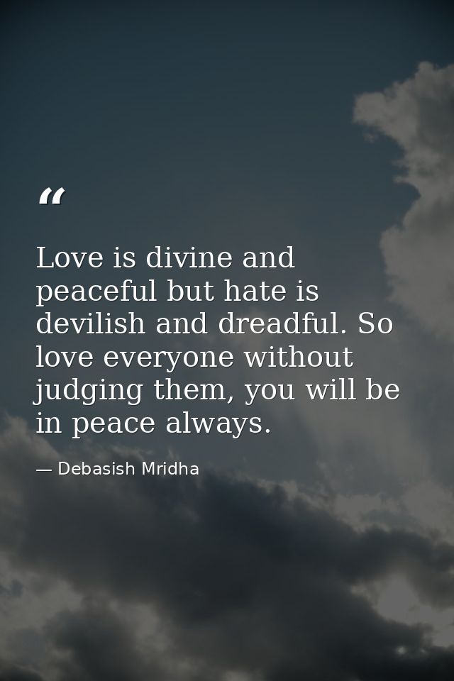 Love is divine and peaceful but hate is devilish and dreadful. So love everyone without judging them, you will be in pea — Debasish Mridha