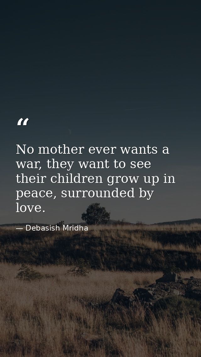 No mother ever wants a war, they want to see their children grow up in peace, surrounded by love. — Debasish Mridha