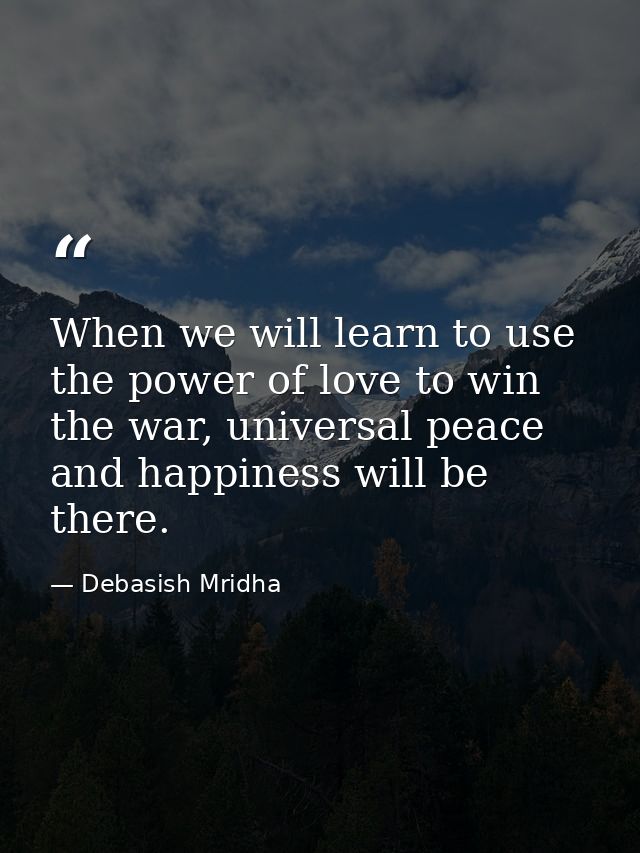 When we will learn to use the power of love to win the war, universal peace and happiness will be there. — Debasish Mridha