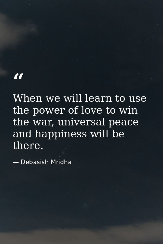 When we will learn to use the power of love to win the war, universal peace and happiness will be there. — Debasish Mridha