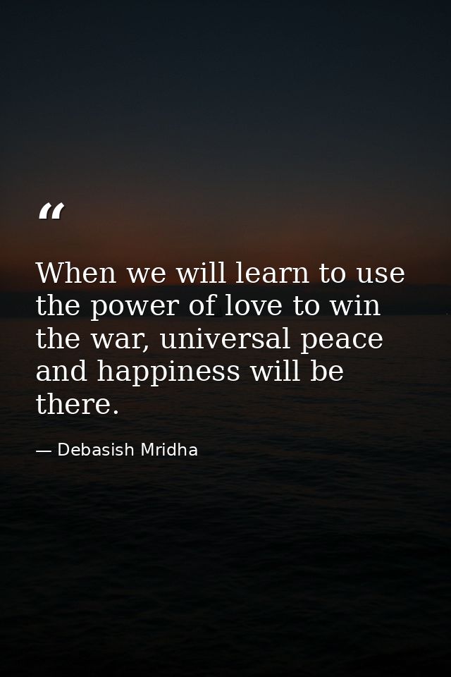 When we will learn to use the power of love to win the war, universal peace and happiness will be there. — Debasish Mridha