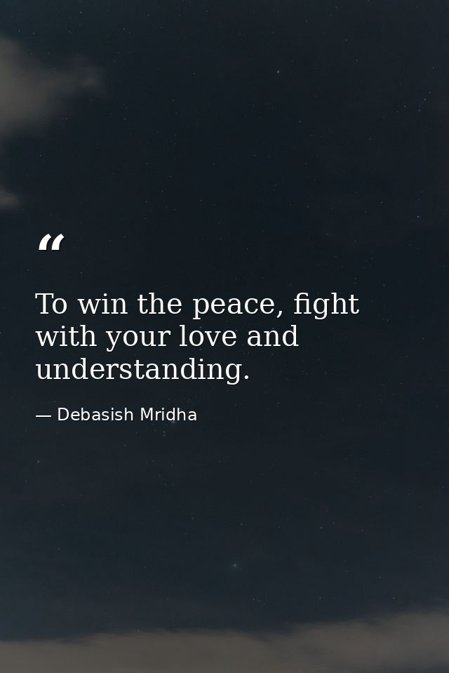 To win the peace, fight with your love and understanding. — Debasish Mridha