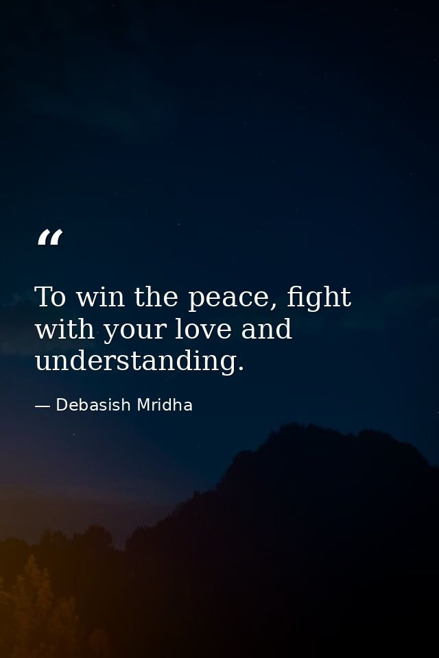 To win the peace, fight with your love and understanding. — Debasish Mridha