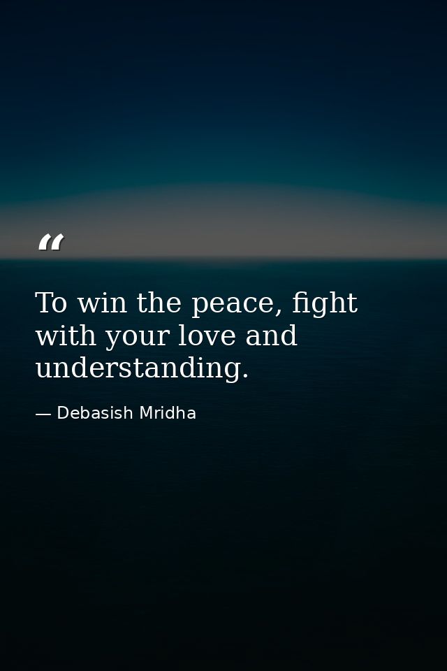 To win the peace, fight with your love and understanding. — Debasish Mridha