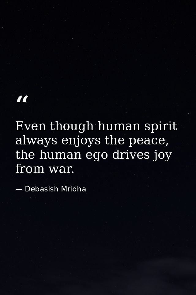 Even though human spirit always enjoys the peace, the human ego drives joy from war. — Debasish Mridha