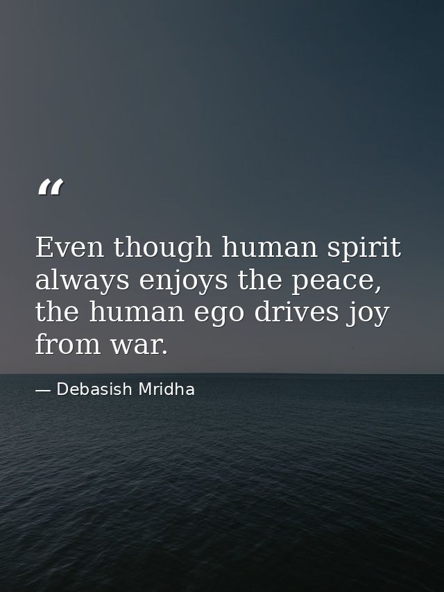 Even though human spirit always enjoys the peace, the human ego drives joy from war. — Debasish Mridha