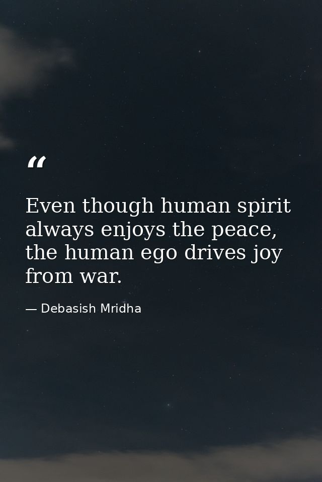 Even though human spirit always enjoys the peace, the human ego drives joy from war. — Debasish Mridha