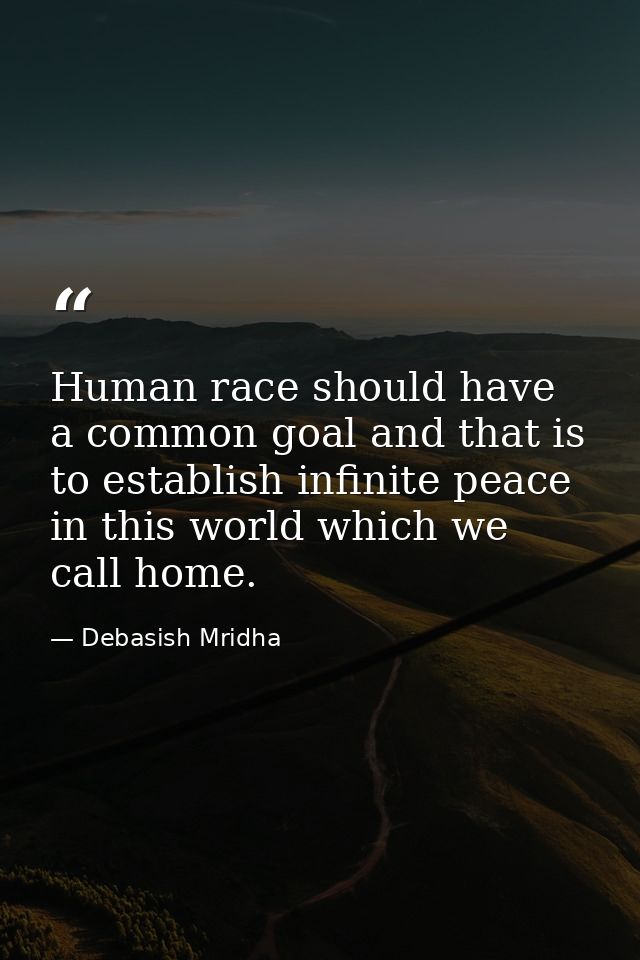 Human race should have a common goal and that is to establish infinite peace in this world which we call home. — Debasish Mridha