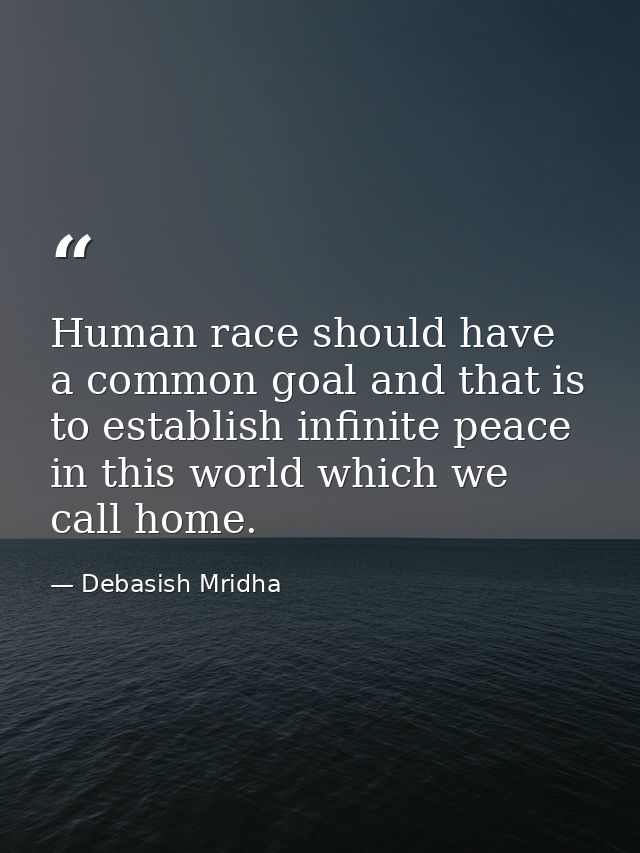 Human race should have a common goal and that is to establish infinite peace in this world which we call home. — Debasish Mridha