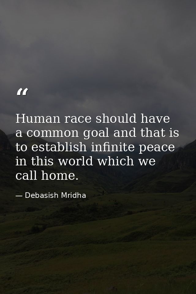 Human race should have a common goal and that is to establish infinite peace in this world which we call home. — Debasish Mridha