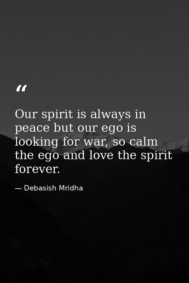 Our spirit is always in peace but our ego is looking for war, so calm the ego and love the spirit forever. — Debasish Mridha