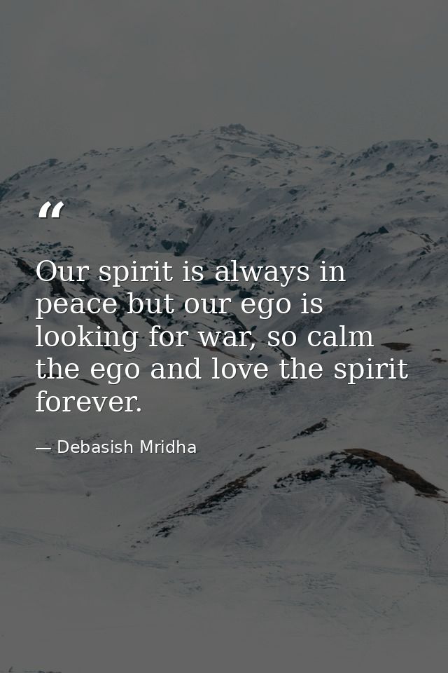 Our spirit is always in peace but our ego is looking for war, so calm the ego and love the spirit forever. — Debasish Mridha