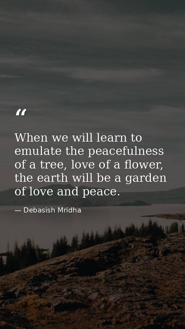 When we will learn to emulate the peacefulness of a tree, love of a flower, the earth will be a garden of love and peace — Debasish Mridha
