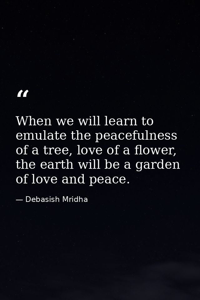 When we will learn to emulate the peacefulness of a tree, love of a flower, the earth will be a garden of love and peace — Debasish Mridha