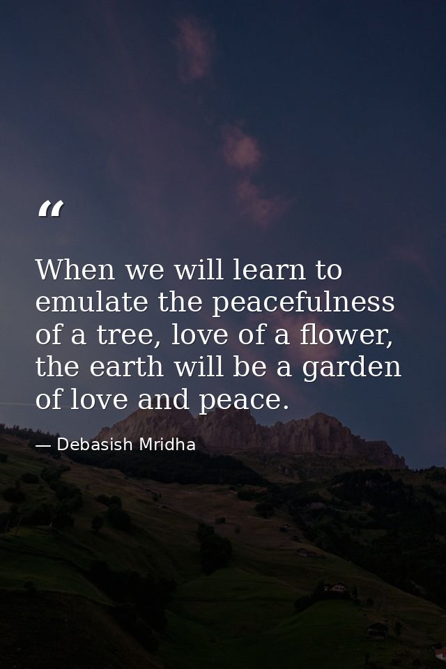 When we will learn to emulate the peacefulness of a tree, love of a flower, the earth will be a garden of love and peace — Debasish Mridha