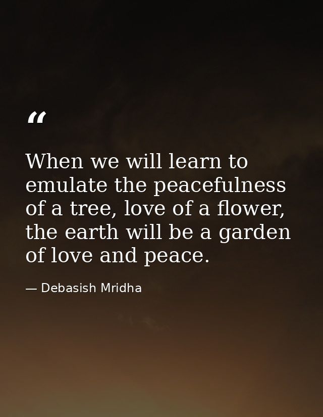 When we will learn to emulate the peacefulness of a tree, love of a flower, the earth will be a garden of love and peace — Debasish Mridha