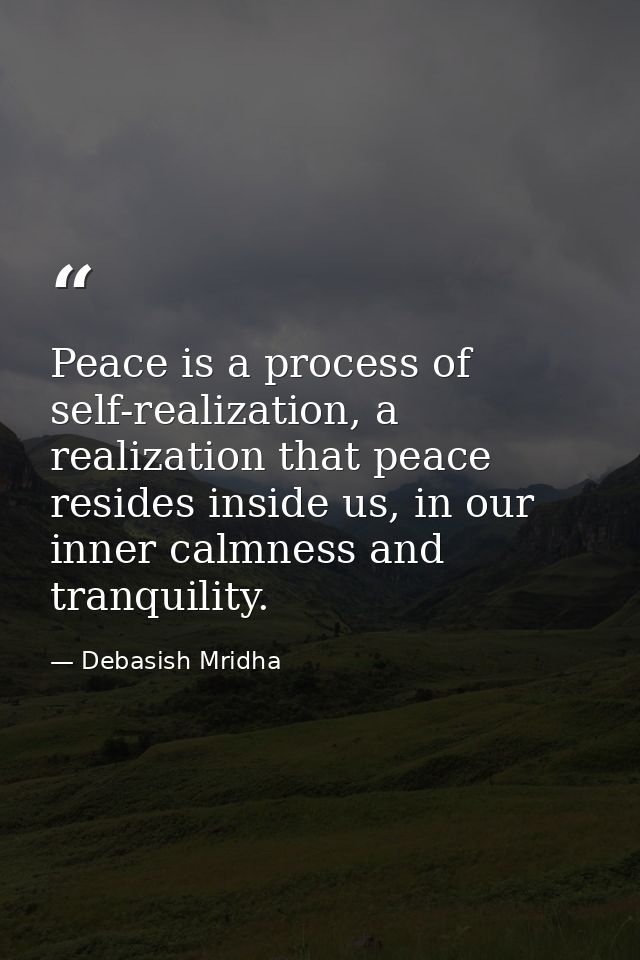 Peace is a process of self-realization, a realization that peace resides inside us, in our inner calmness and tranquilit — Debasish Mridha