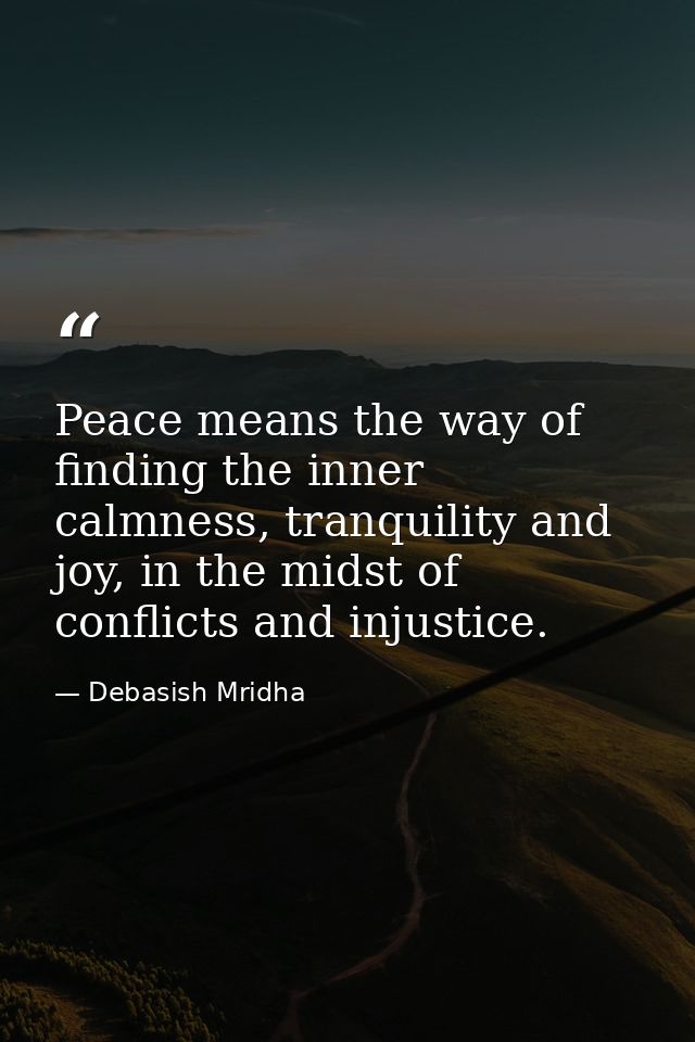 Peace means the way of finding the inner calmness, tranquility and joy, in the midst of conflicts and injustice. — Debasish Mridha