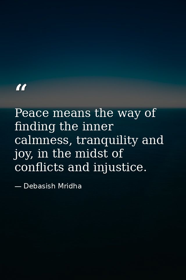Peace means the way of finding the inner calmness, tranquility and joy, in the midst of conflicts and injustice. — Debasish Mridha