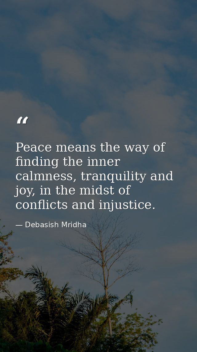 Peace means the way of finding the inner calmness, tranquility and joy, in the midst of conflicts and injustice. — Debasish Mridha