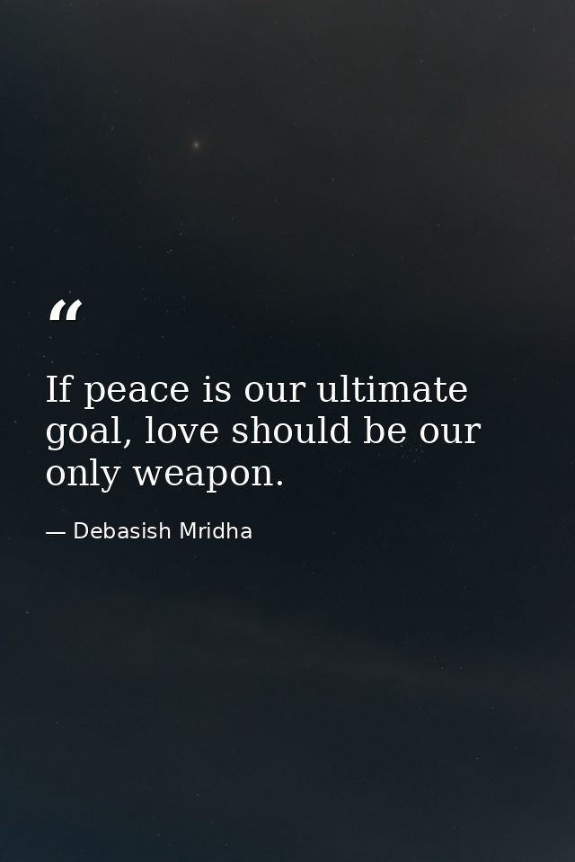 If peace is our ultimate goal, love should be our only weapon. — Debasish Mridha