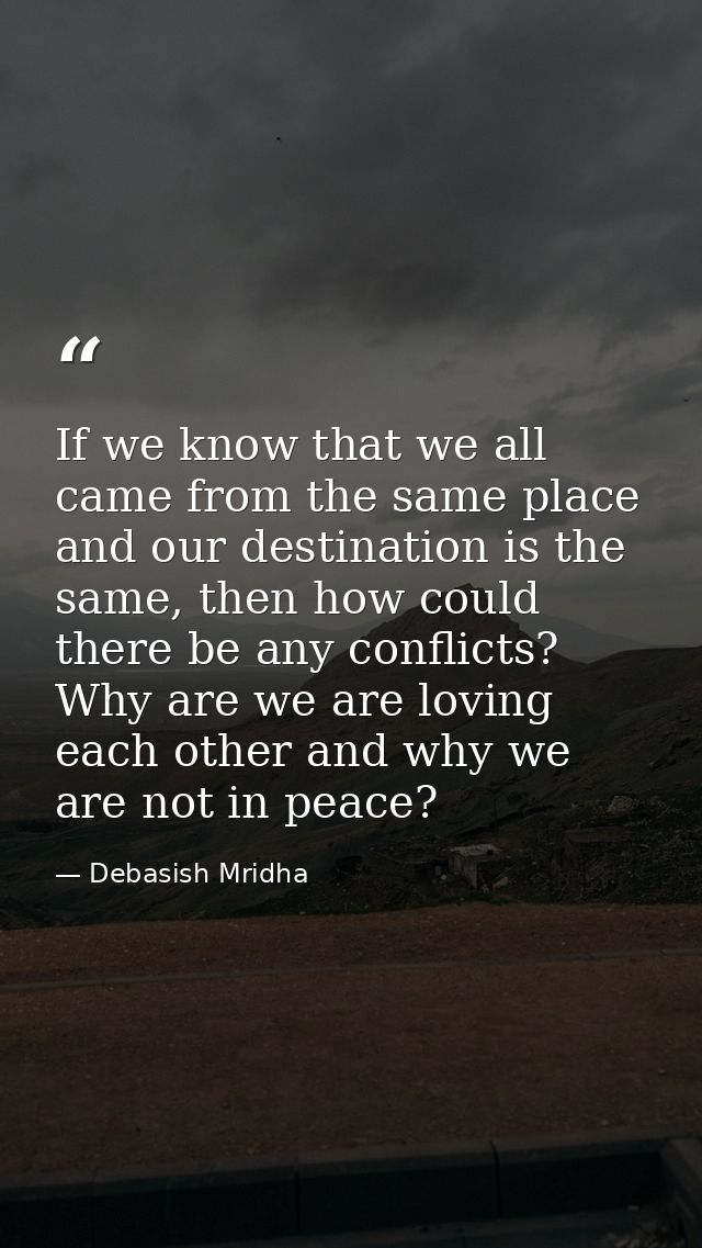 If we know that we all came from the same place and our destination is the same, then how could there be any conflicts?  — Debasish Mridha