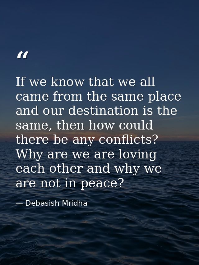 If we know that we all came from the same place and our destination is the same, then how could there be any conflicts?  — Debasish Mridha