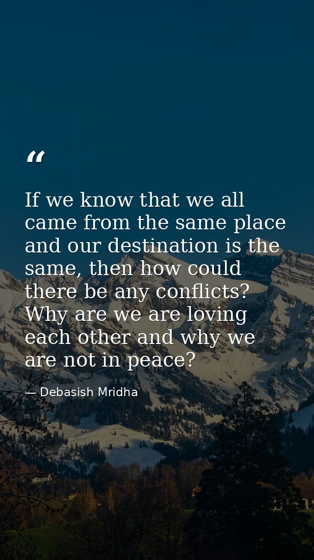 If we know that we all came from the same place and our destination is the same, then how could there be any conflicts?  — Debasish Mridha