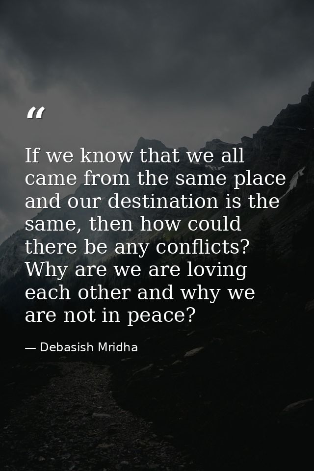 If we know that we all came from the same place and our destination is the same, then how could there be any conflicts?  — Debasish Mridha