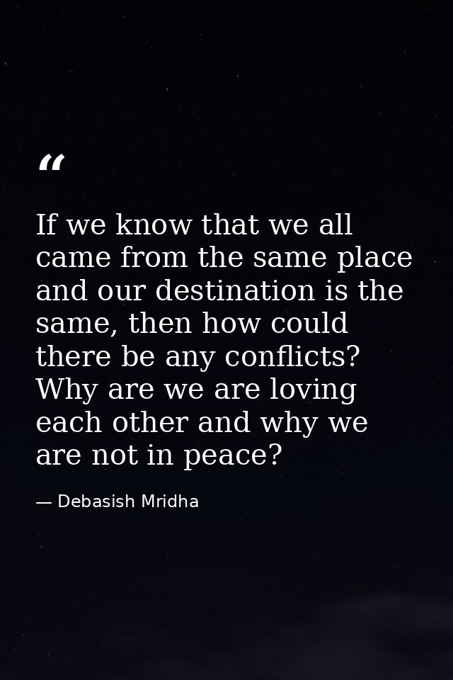 If we know that we all came from the same place and our destination is the same, then how could there be any conflicts?  — Debasish Mridha